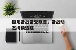 开云体育官网登入-包含国足备战备受瞩目，备战动态持续追踪的词条