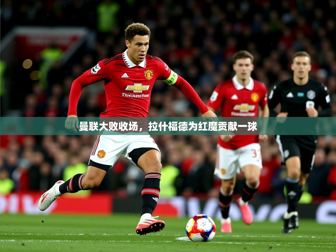 2025开云体育app网页版入口曼联大败收场，拉什福德为红魔贡献一球