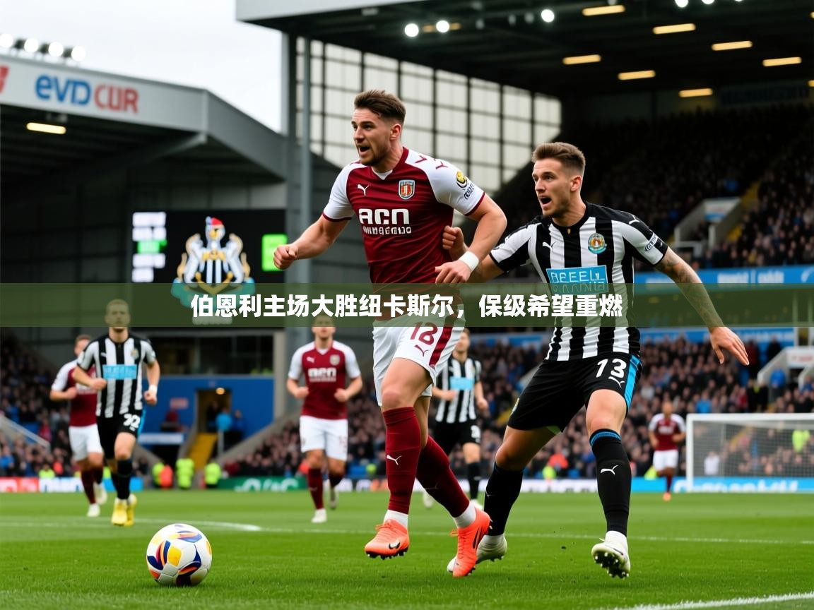2025开云体育app网页版入口伯恩利主场大胜纽卡斯尔，保级希望重燃