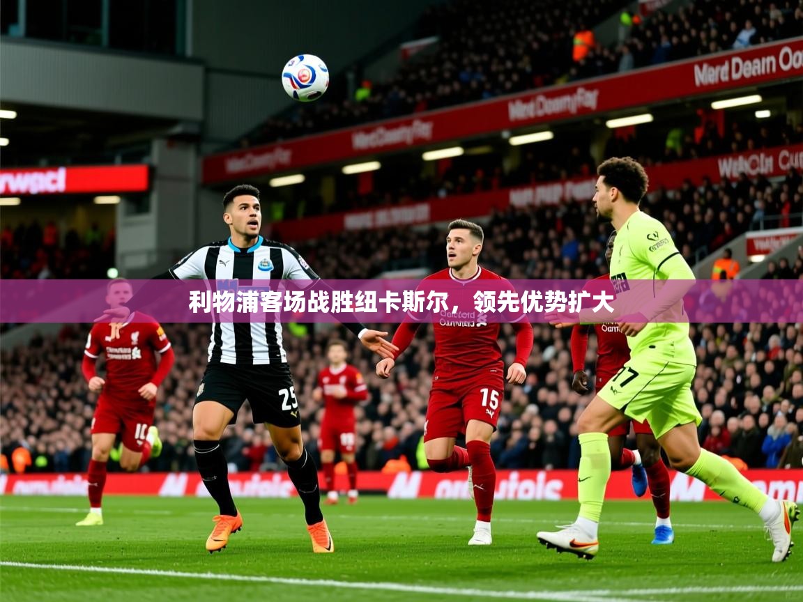 2025开云体育app网页版入口利物浦客场战胜纽卡斯尔，领先优势扩大