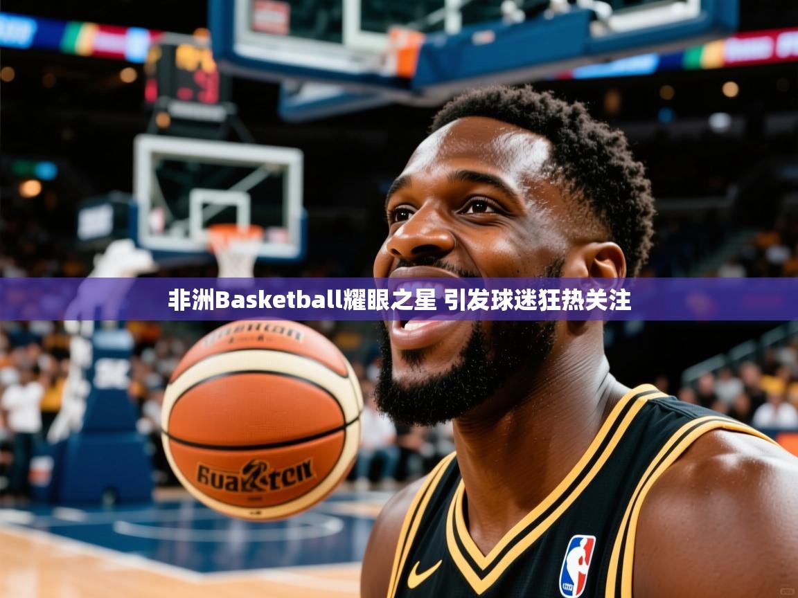 2025开云体育app登录入口非洲Basketball耀眼之星 引发球迷狂热关注