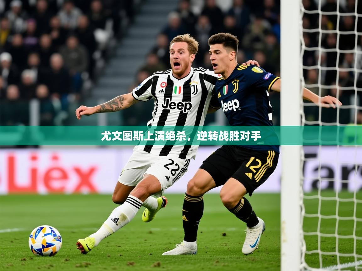 2025云开体育app官网入口网页版尤文图斯上演绝杀，逆转战胜对手