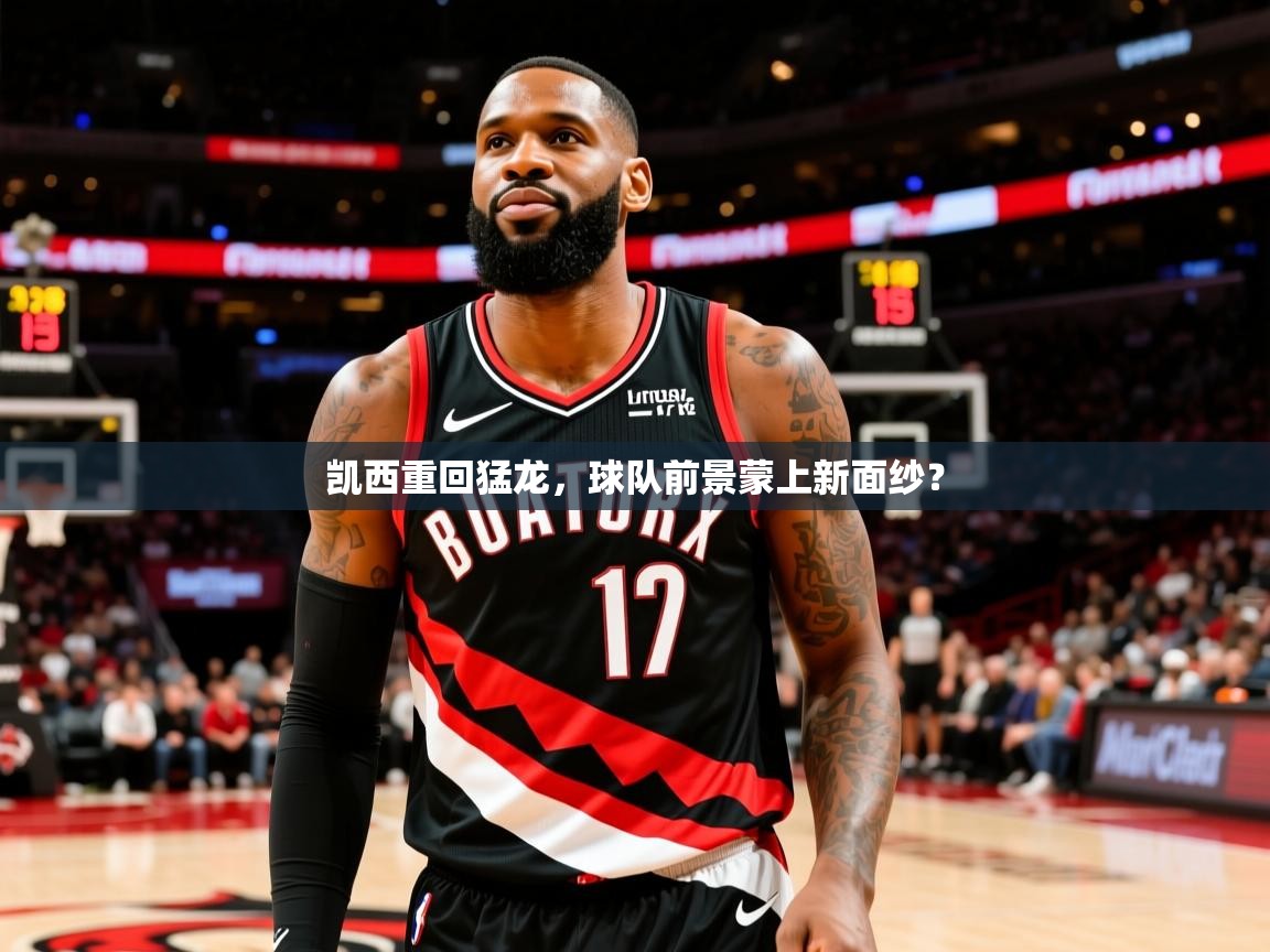 2025云开体育app官网入口网页版凯西重回猛龙，球队前景蒙上新面纱？  第1张