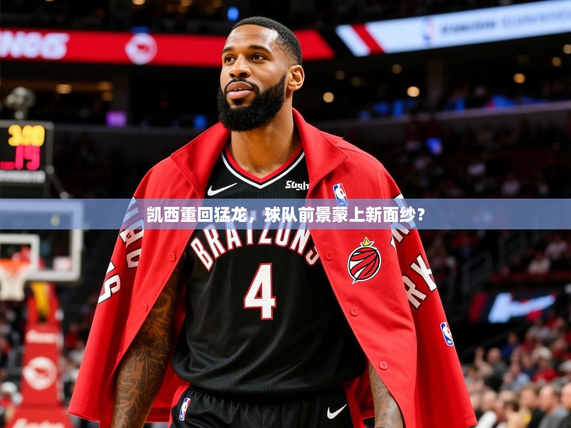 2025云开体育app官网入口网页版凯西重回猛龙，球队前景蒙上新面纱？  第3张