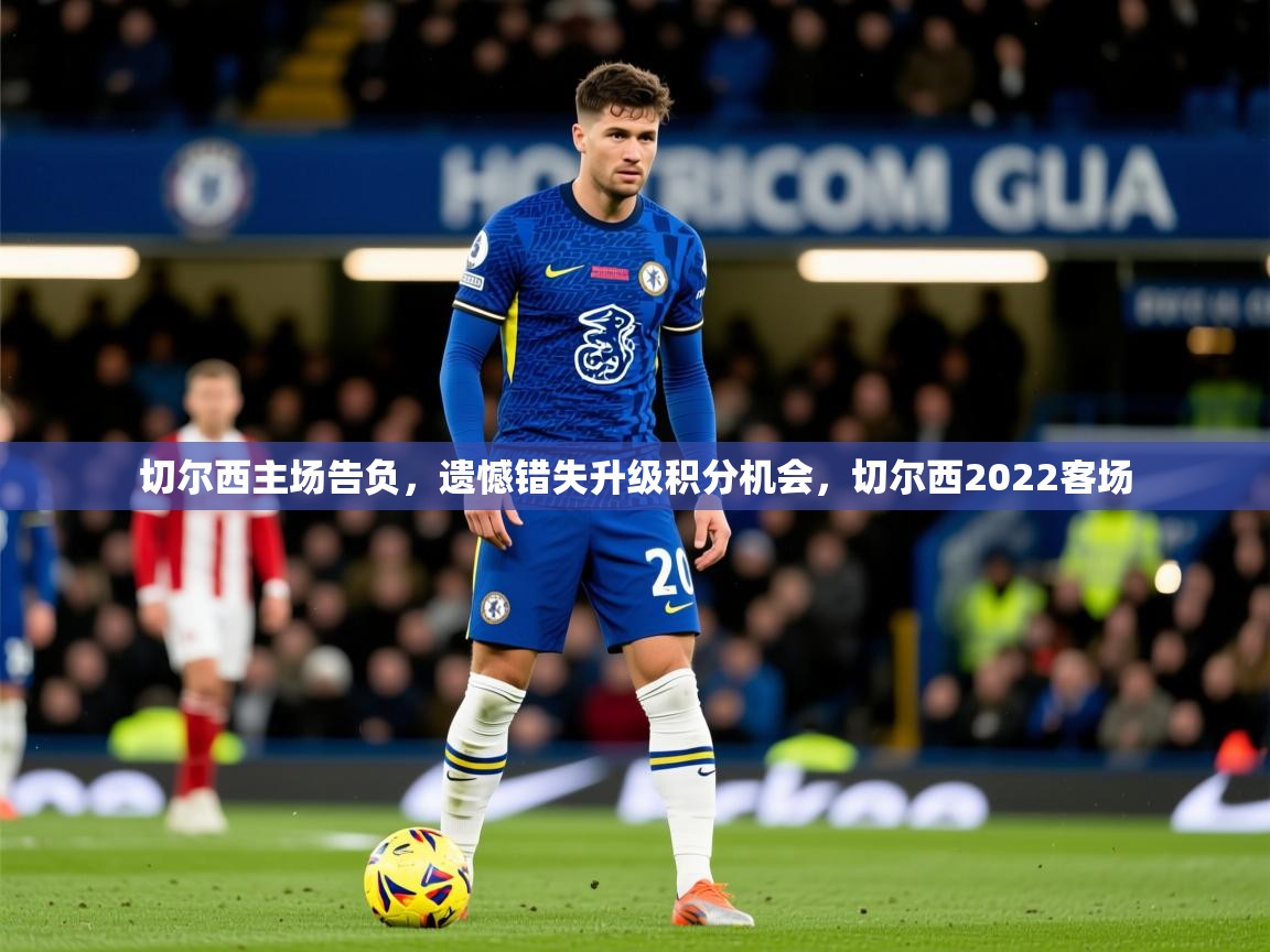 2025云开体育app官网入口网页版切尔西主场告负，遗憾错失升级积分机会，切尔西2022客场