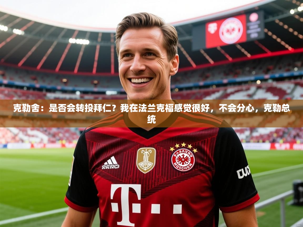 2025kaiyun体育入口克勒舍：是否会转投拜仁？我在法兰克福感觉很好，不会分心，克勒总统  第3张