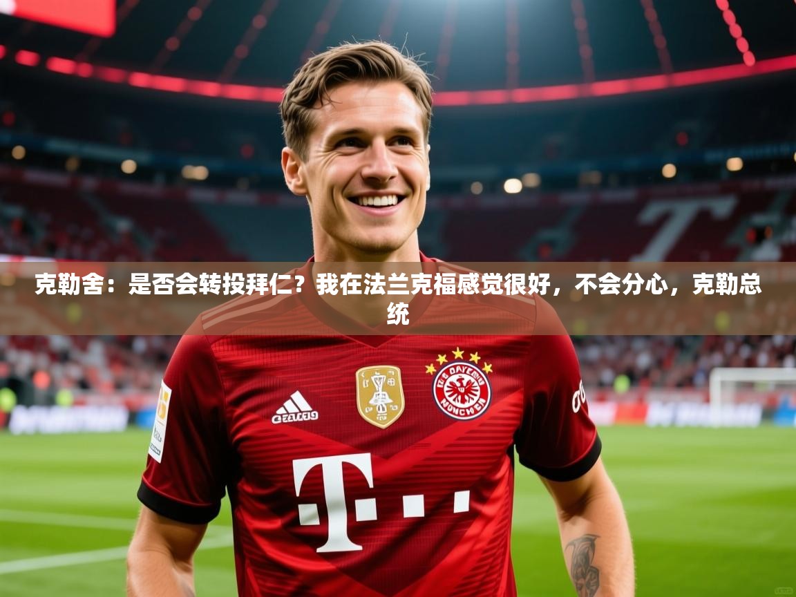 2025kaiyun体育入口克勒舍：是否会转投拜仁？我在法兰克福感觉很好，不会分心，克勒总统  第4张