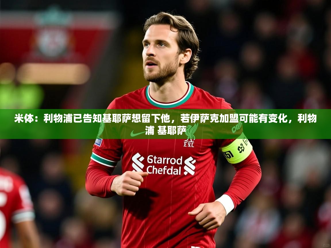 2025云开体育官网米体：利物浦已告知基耶萨想留下他，若伊萨克加盟可能有变化，利物浦 基耶萨