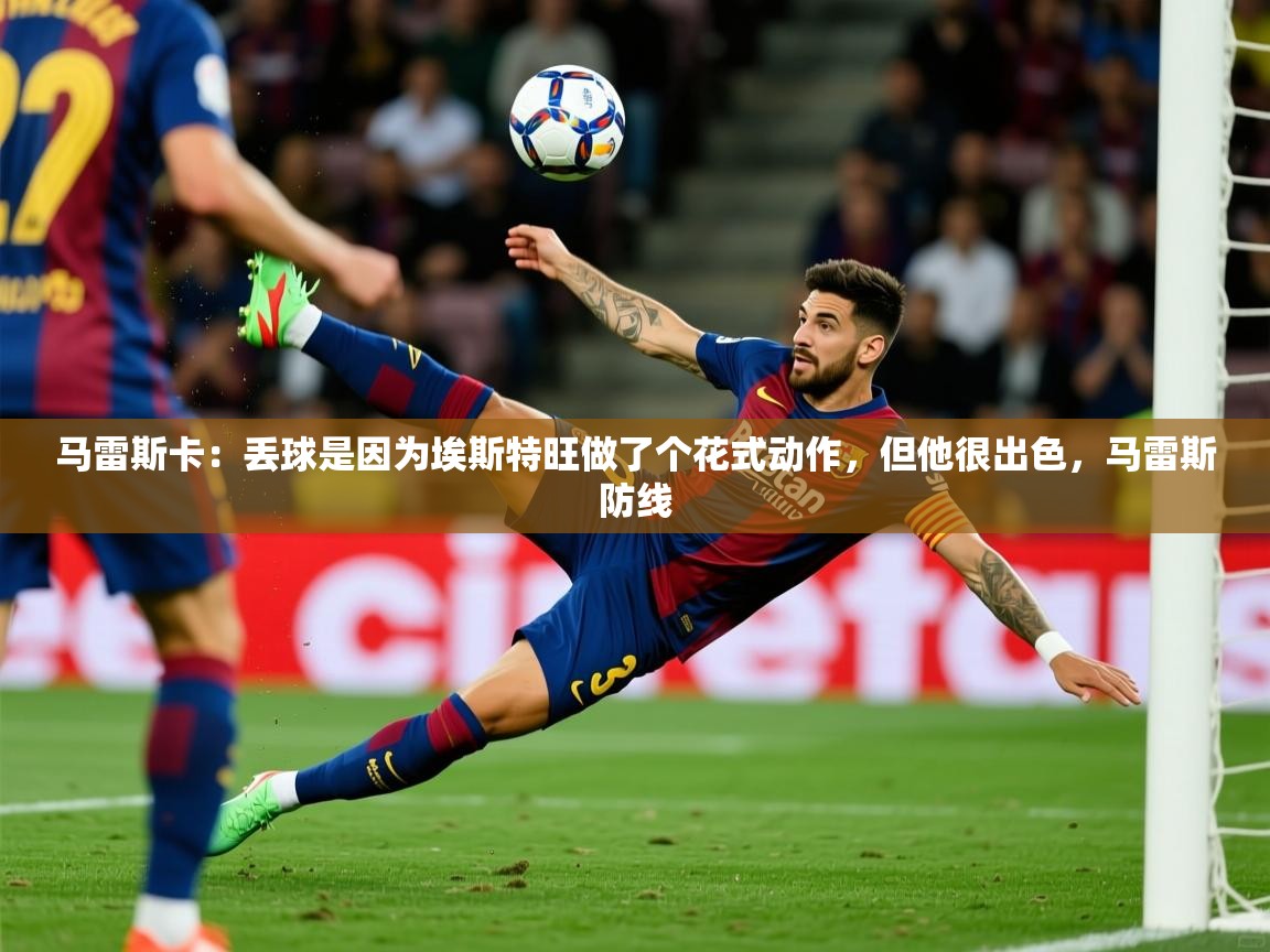 2025开云体育app网页版入口马雷斯卡：丢球是因为埃斯特旺做了个花式动作，但他很出色，马雷斯防线