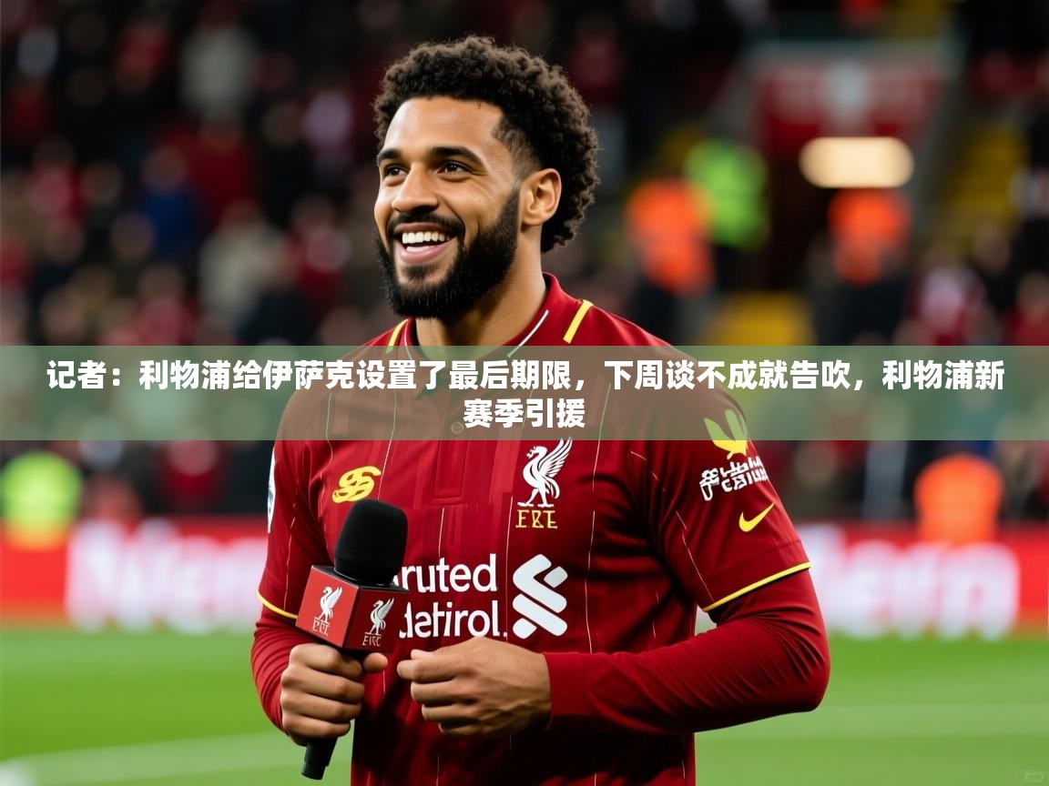 2025kaiyun体育入口记者：利物浦给伊萨克设置了最后期限，下周谈不成就告吹，利物浦新赛季引援