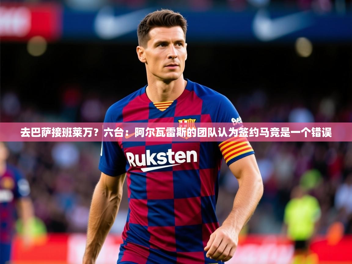 2025云开体育官方网站登录去巴萨接班莱万?六台:阿尔瓦雷斯的团队认为签约马竞是一个错误 第2张