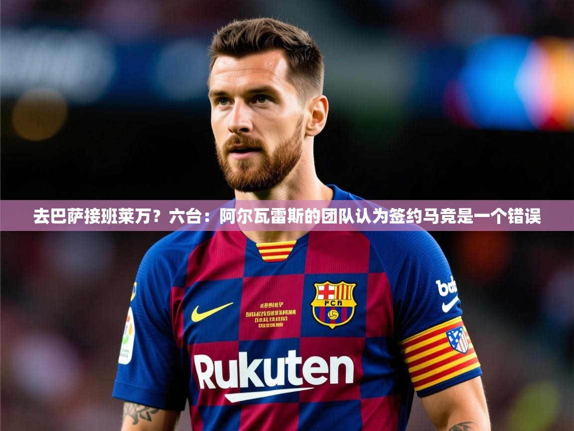 2025云开体育官方网站登录去巴萨接班莱万?六台:阿尔瓦雷斯的团队认为签约马竞是一个错误 第4张