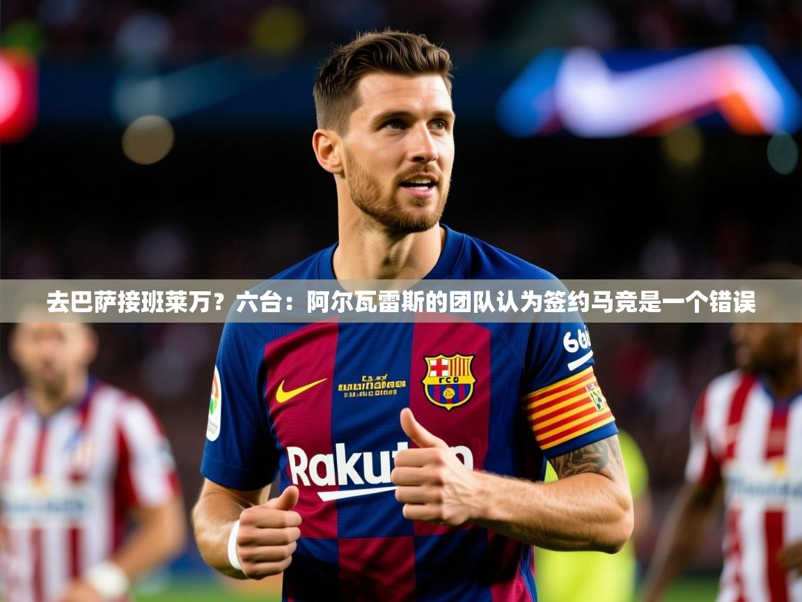 2025云开体育官方网站登录去巴萨接班莱万?六台:阿尔瓦雷斯的团队认为签约马竞是一个错误 第3张