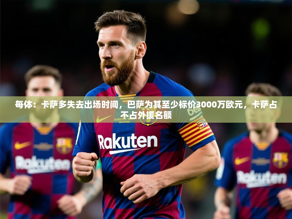 2025开云kaiyun体育app入口下载官网每体：卡萨多失去出场时间，巴萨为其至少标价3000万欧元，卡萨占不占外援名额  第3张