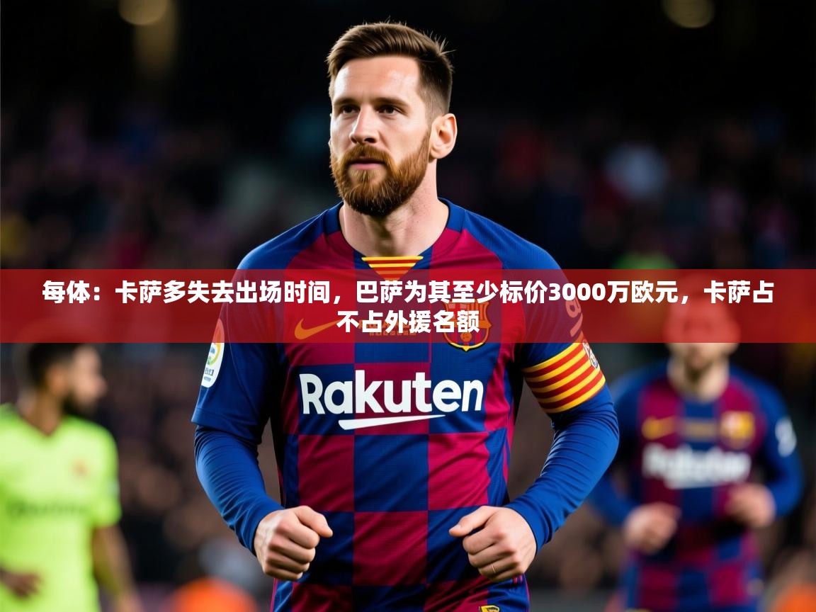 2025开云kaiyun体育app入口下载官网每体：卡萨多失去出场时间，巴萨为其至少标价3000万欧元，卡萨占不占外援名额  第4张