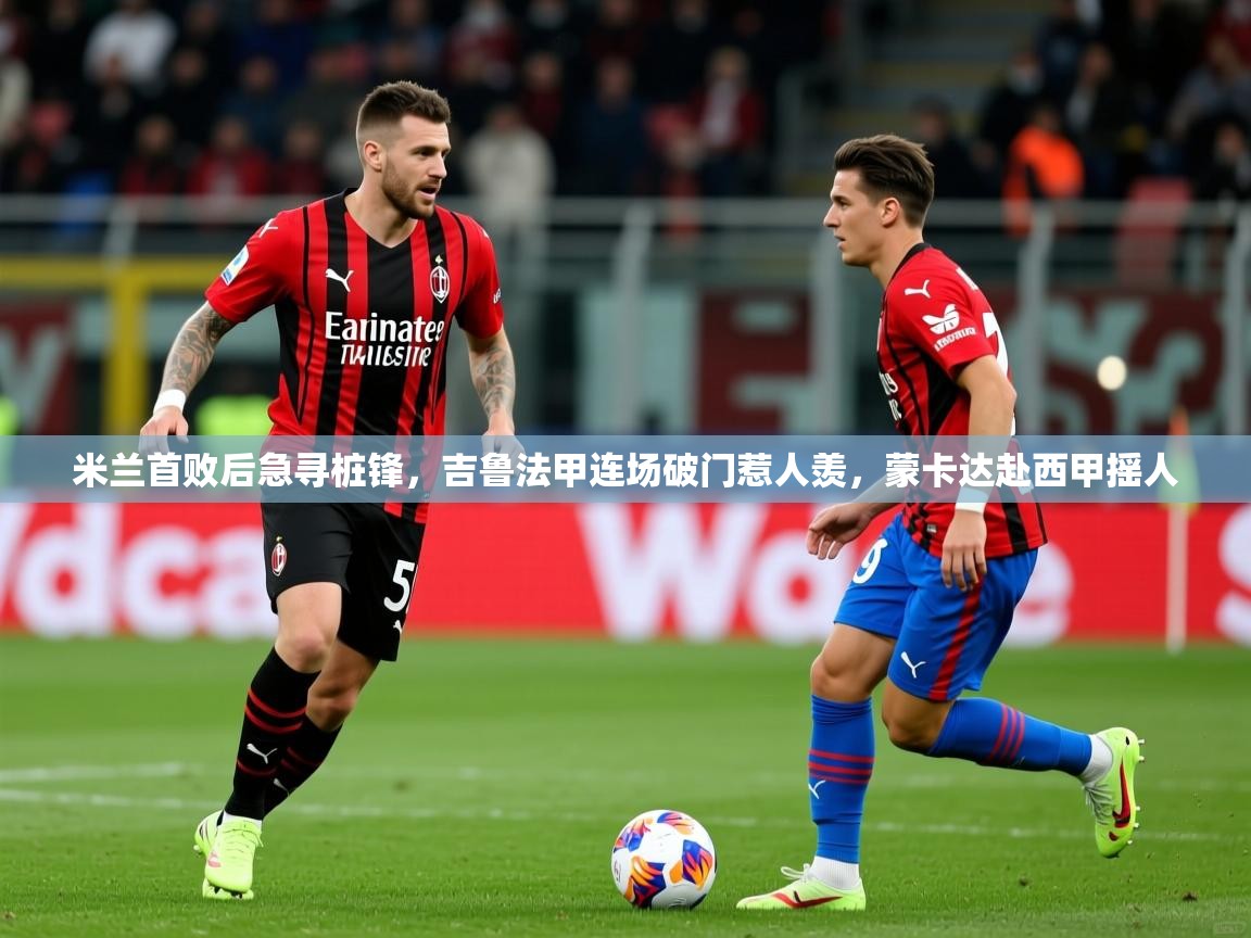 2025kaiyun体育入口米兰首败后急寻桩锋，吉鲁法甲连场破门惹人羡，蒙卡达赴西甲摇人