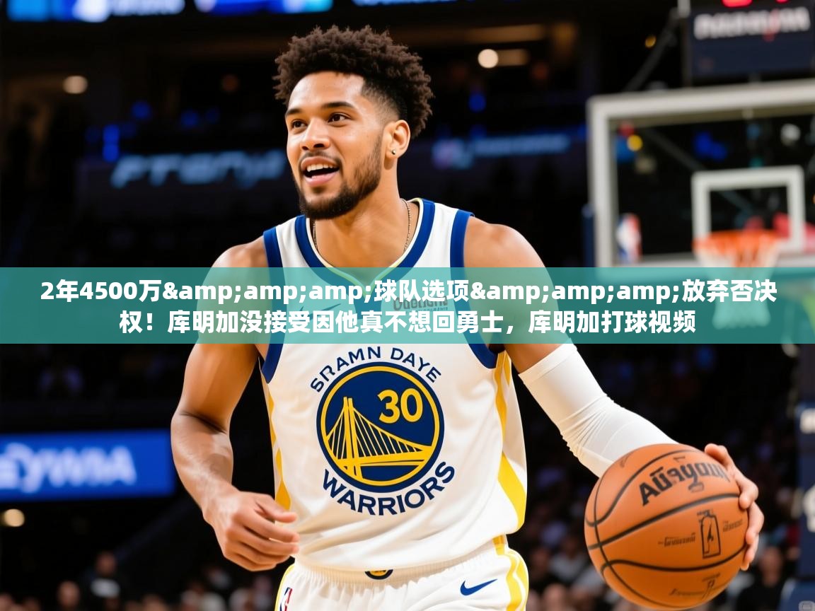 2025开运体育入口2年4500万&amp;amp;球队选项&amp;amp;放弃否决权！库明加没接受因他真不想回勇士，库明加打球视频  第1张