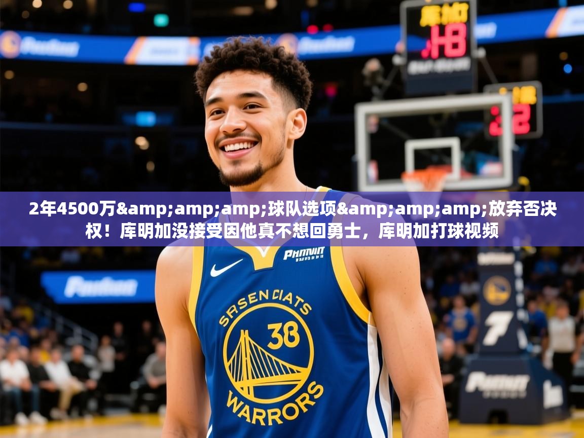 2025开运体育入口2年4500万&amp;amp;球队选项&amp;amp;放弃否决权！库明加没接受因他真不想回勇士，库明加打球视频  第2张