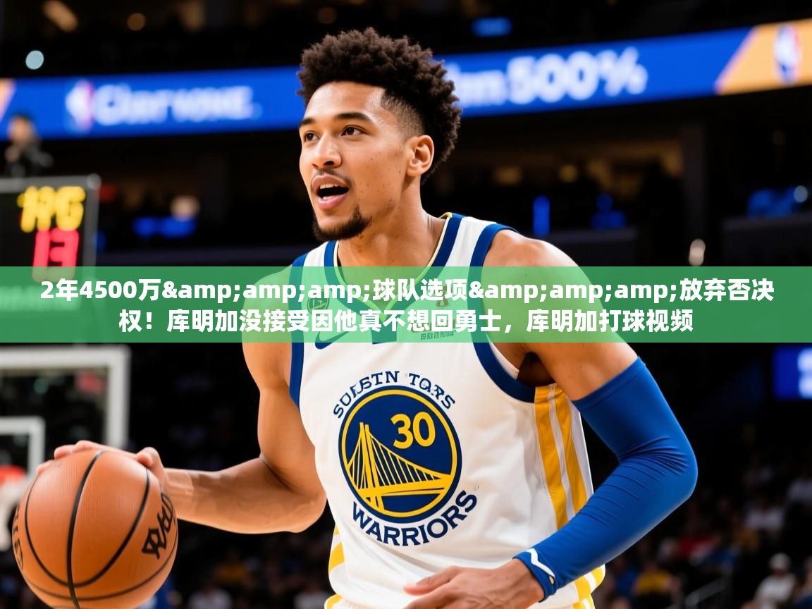 2025开运体育入口2年4500万&amp;amp;球队选项&amp;amp;放弃否决权！库明加没接受因他真不想回勇士，库明加打球视频  第3张
