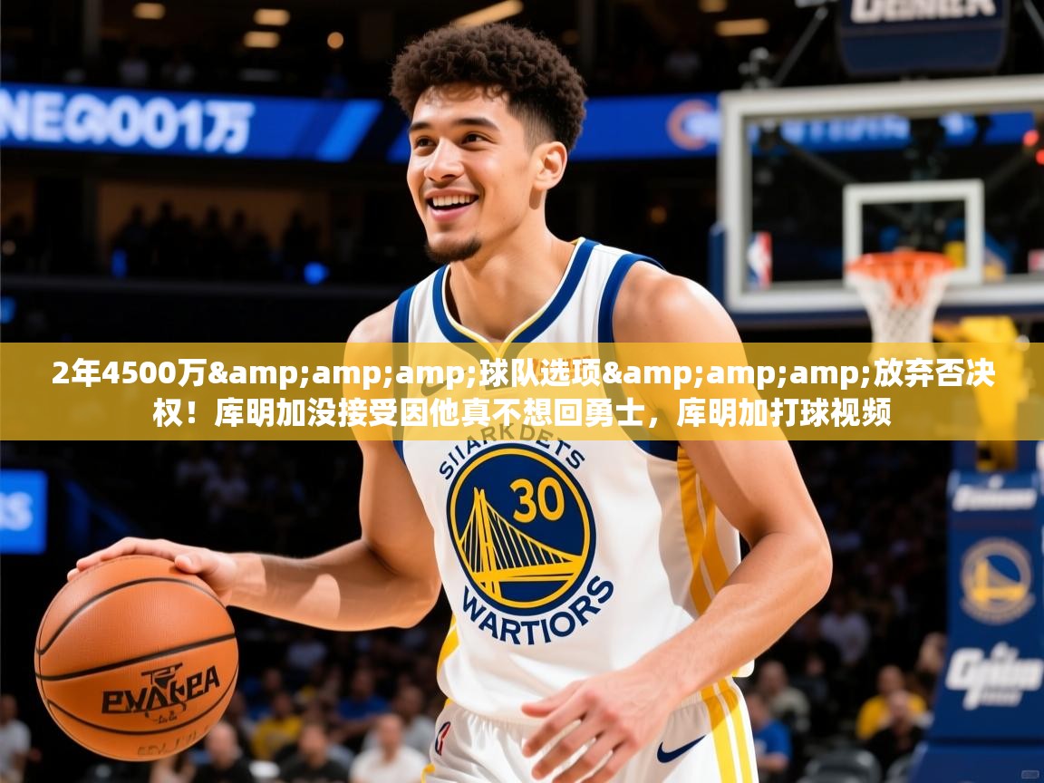 2025开运体育入口2年4500万&amp;amp;球队选项&amp;amp;放弃否决权！库明加没接受因他真不想回勇士，库明加打球视频  第4张