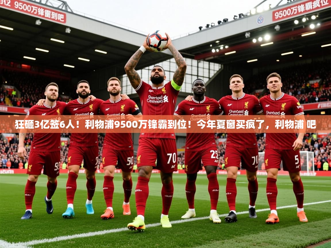 2025开云体育app官网入口狂砸3亿签6人！利物浦9500万锋霸到位！今年夏窗买疯了，利物浦 吧  第1张