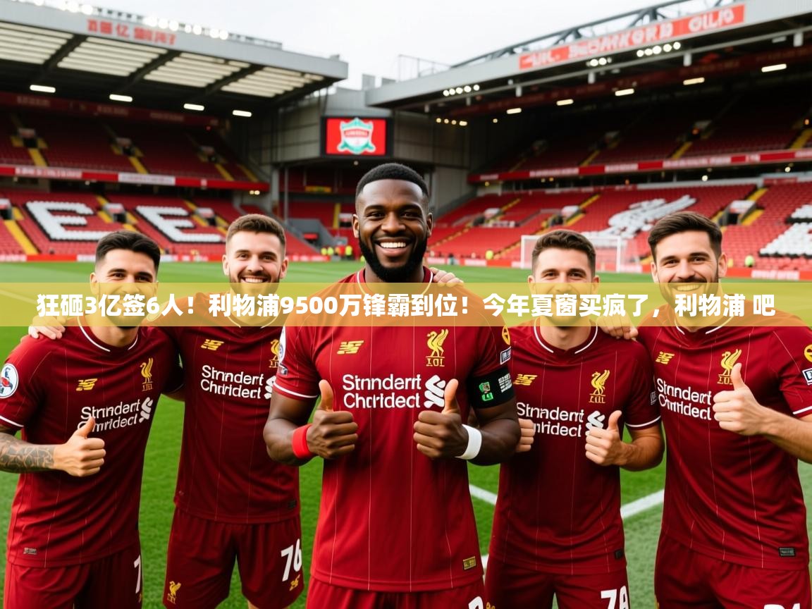 2025开云体育app官网入口狂砸3亿签6人！利物浦9500万锋霸到位！今年夏窗买疯了，利物浦 吧  第3张