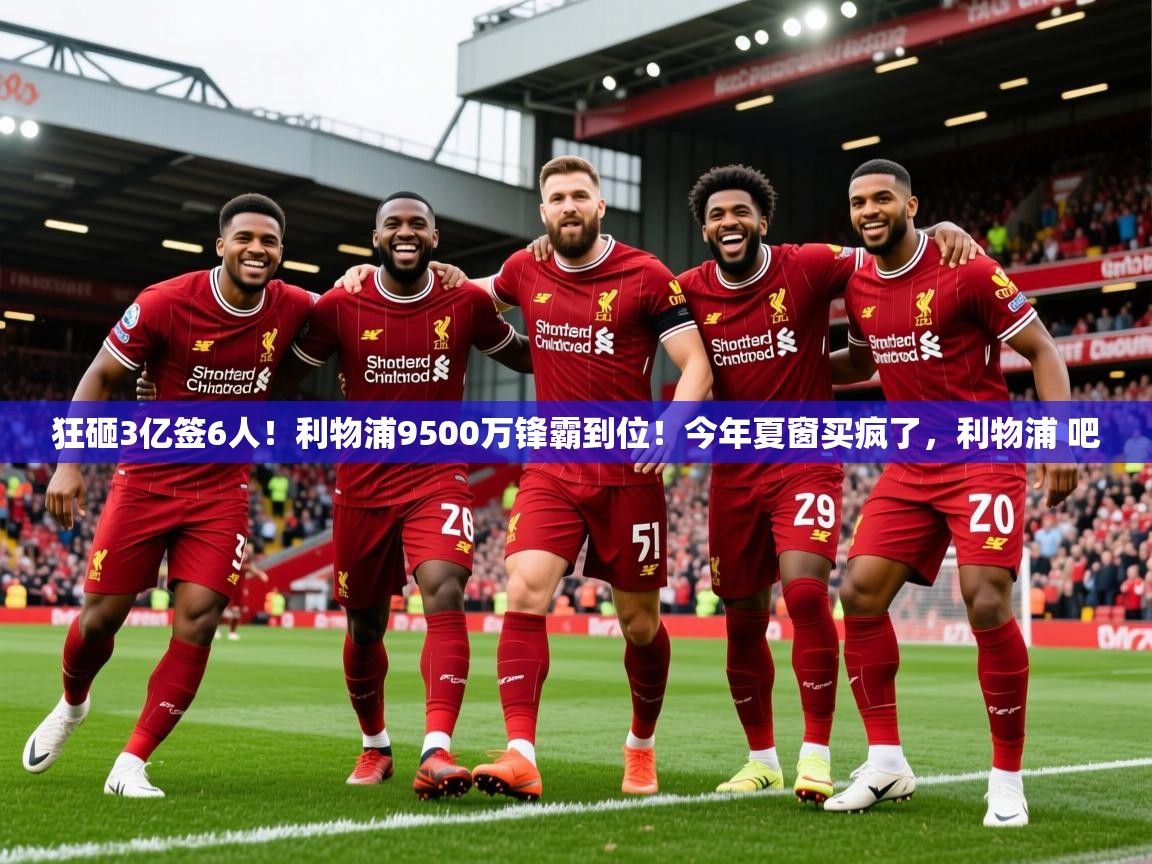 2025开云体育app官网入口狂砸3亿签6人！利物浦9500万锋霸到位！今年夏窗买疯了，利物浦 吧  第4张