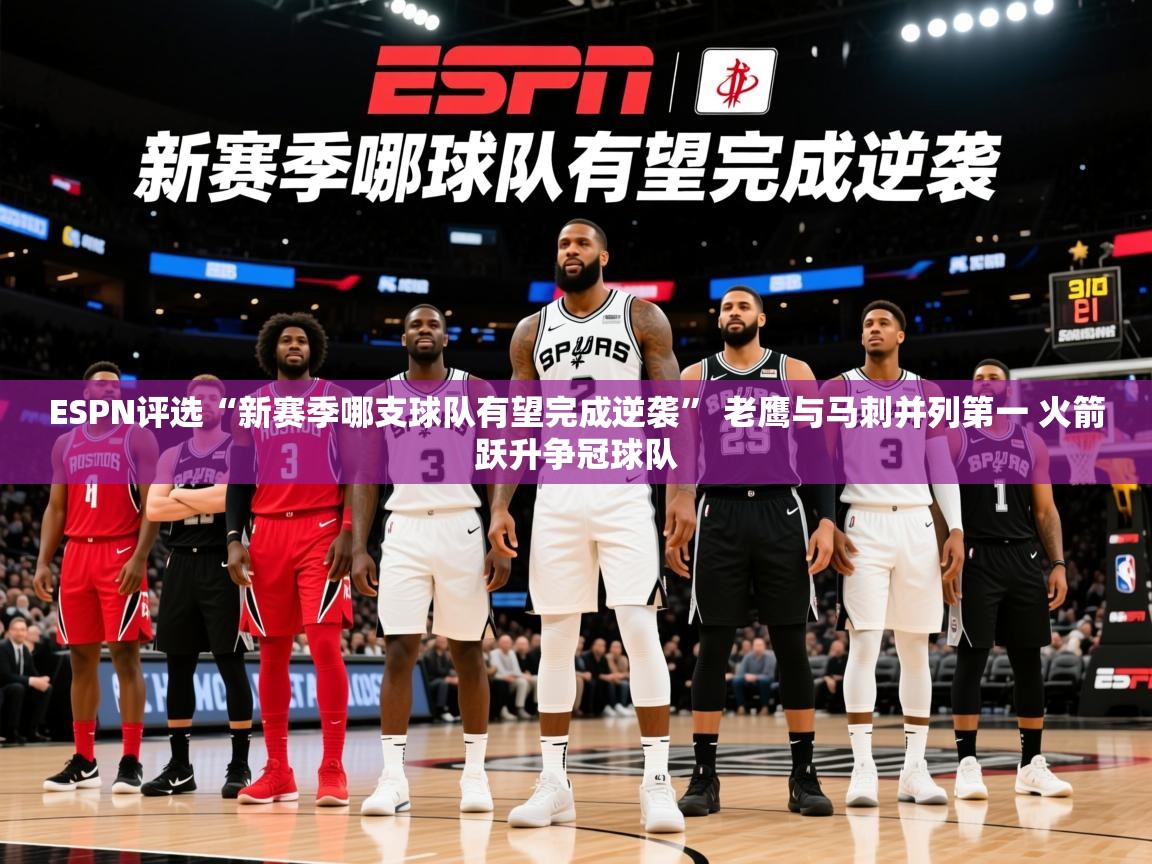 2025开云体育app登录入口ESPN评选“新赛季哪支球队有望完成逆袭” 老鹰与马刺并列第一 火箭跃升争冠球队