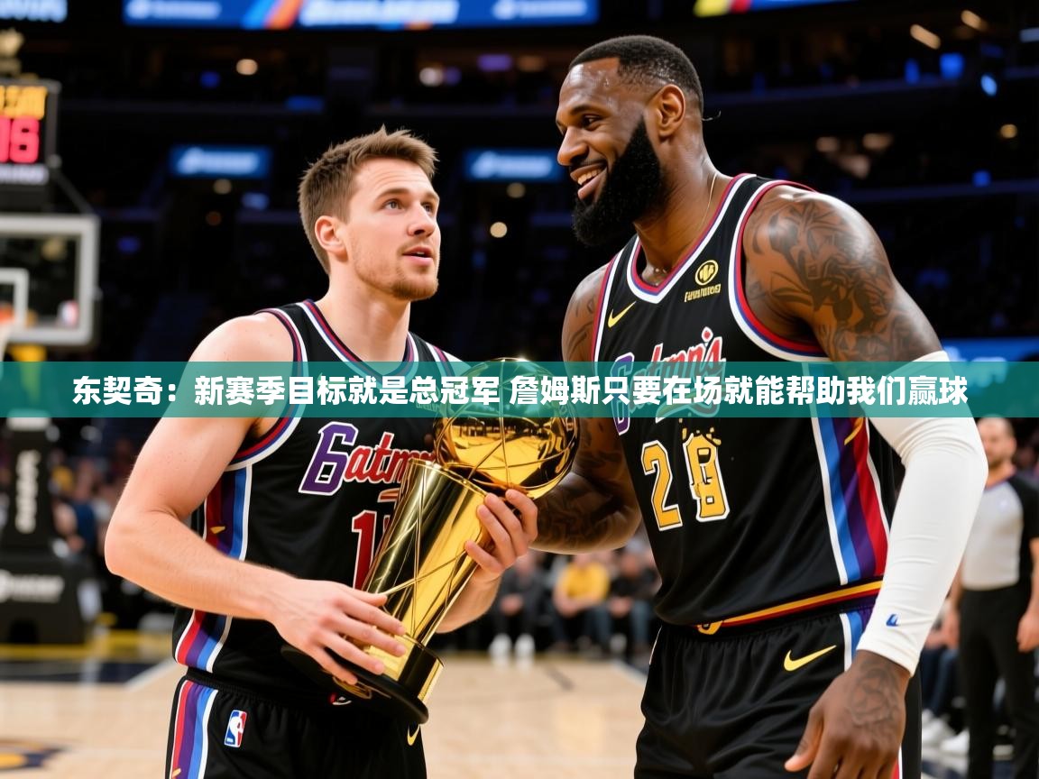 2025开运体育入口东契奇：新赛季目标就是总冠军 詹姆斯只要在场就能帮助我们赢球  第2张