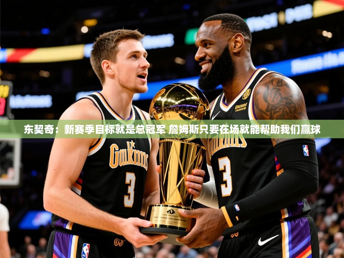 2025开运体育入口东契奇：新赛季目标就是总冠军 詹姆斯只要在场就能帮助我们赢球  第1张