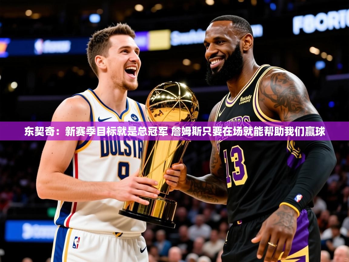 2025开运体育入口东契奇：新赛季目标就是总冠军 詹姆斯只要在场就能帮助我们赢球  第3张