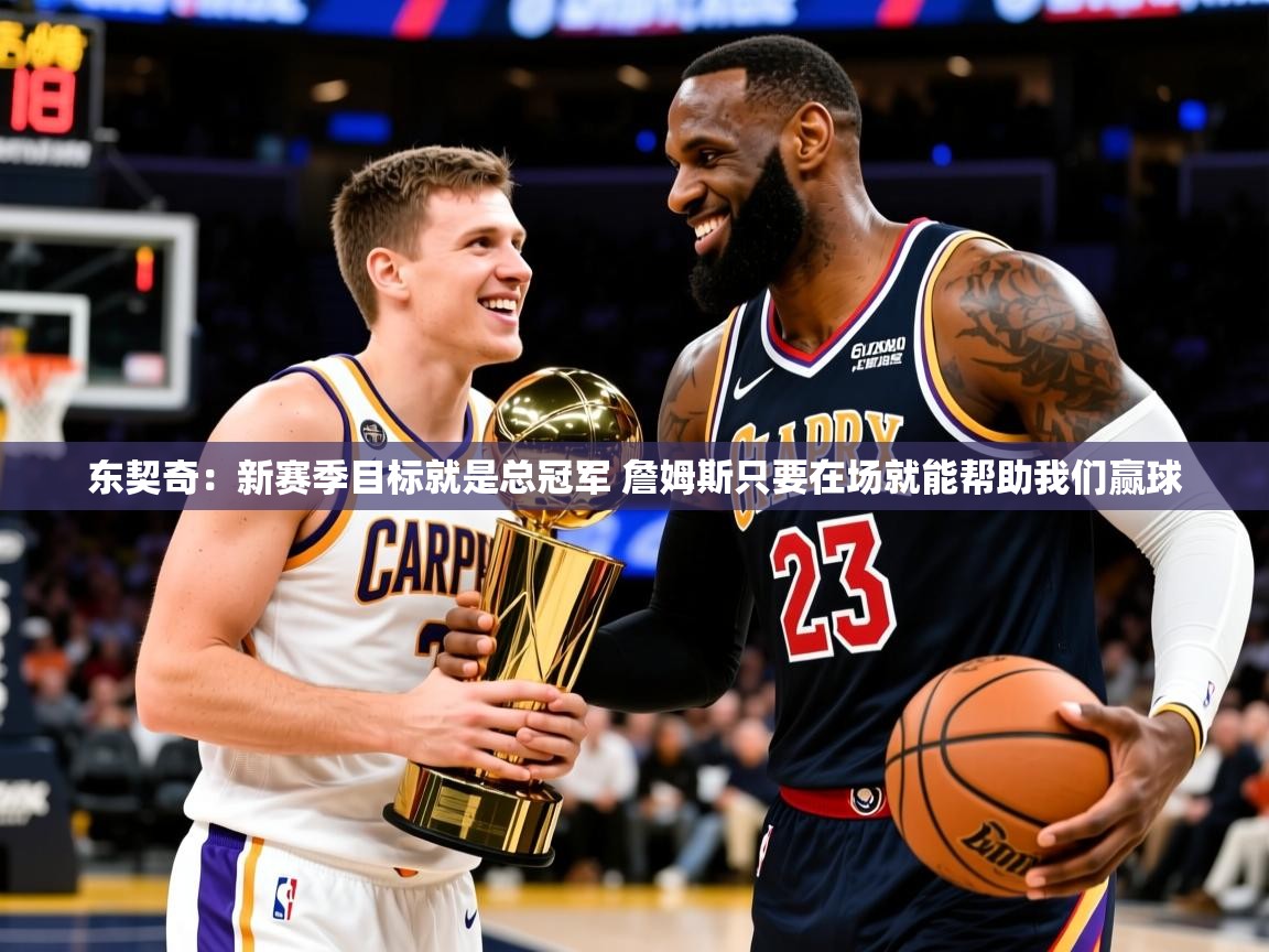 2025开运体育入口东契奇：新赛季目标就是总冠军 詹姆斯只要在场就能帮助我们赢球  第4张
