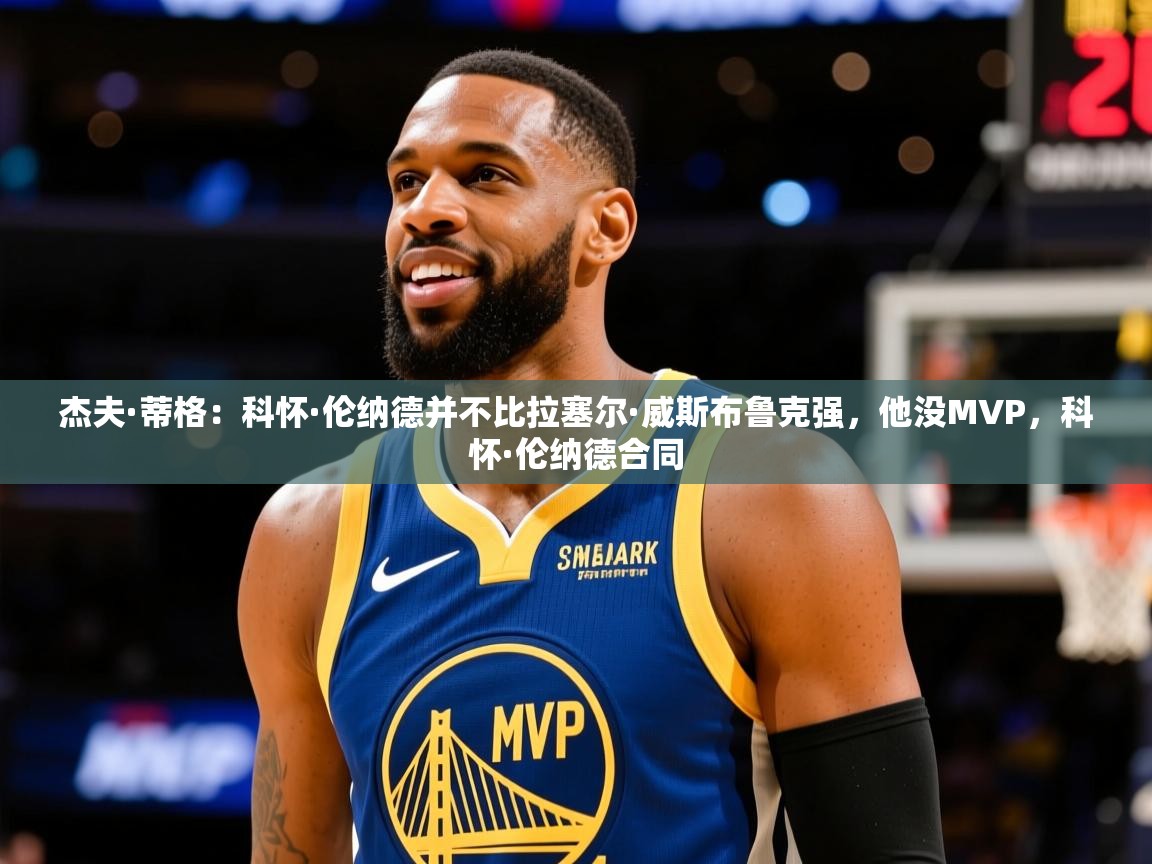2025云开体育官网杰夫·蒂格：科怀·伦纳德并不比拉塞尔·威斯布鲁克强，他没MVP，科怀·伦纳德合同