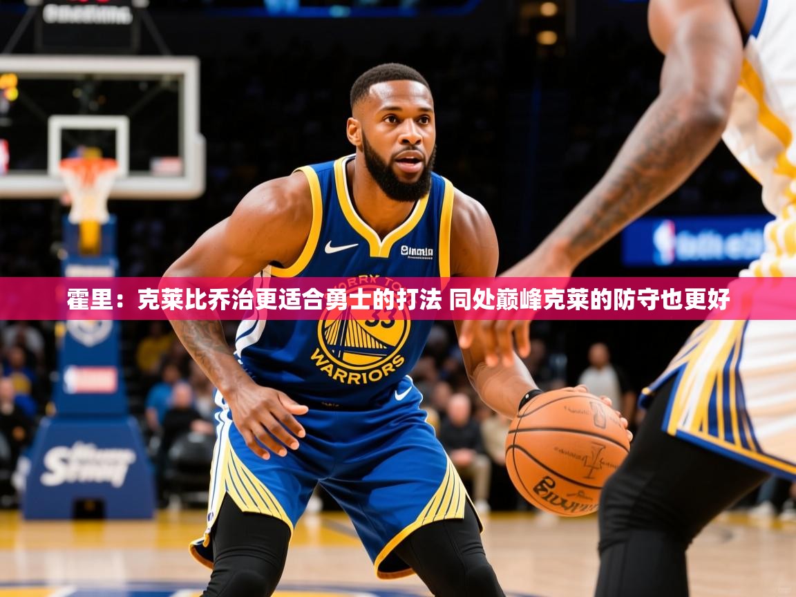 2025云开体育官方网站登录霍里：克莱比乔治更适合勇士的打法 同处巅峰克莱的防守也更好