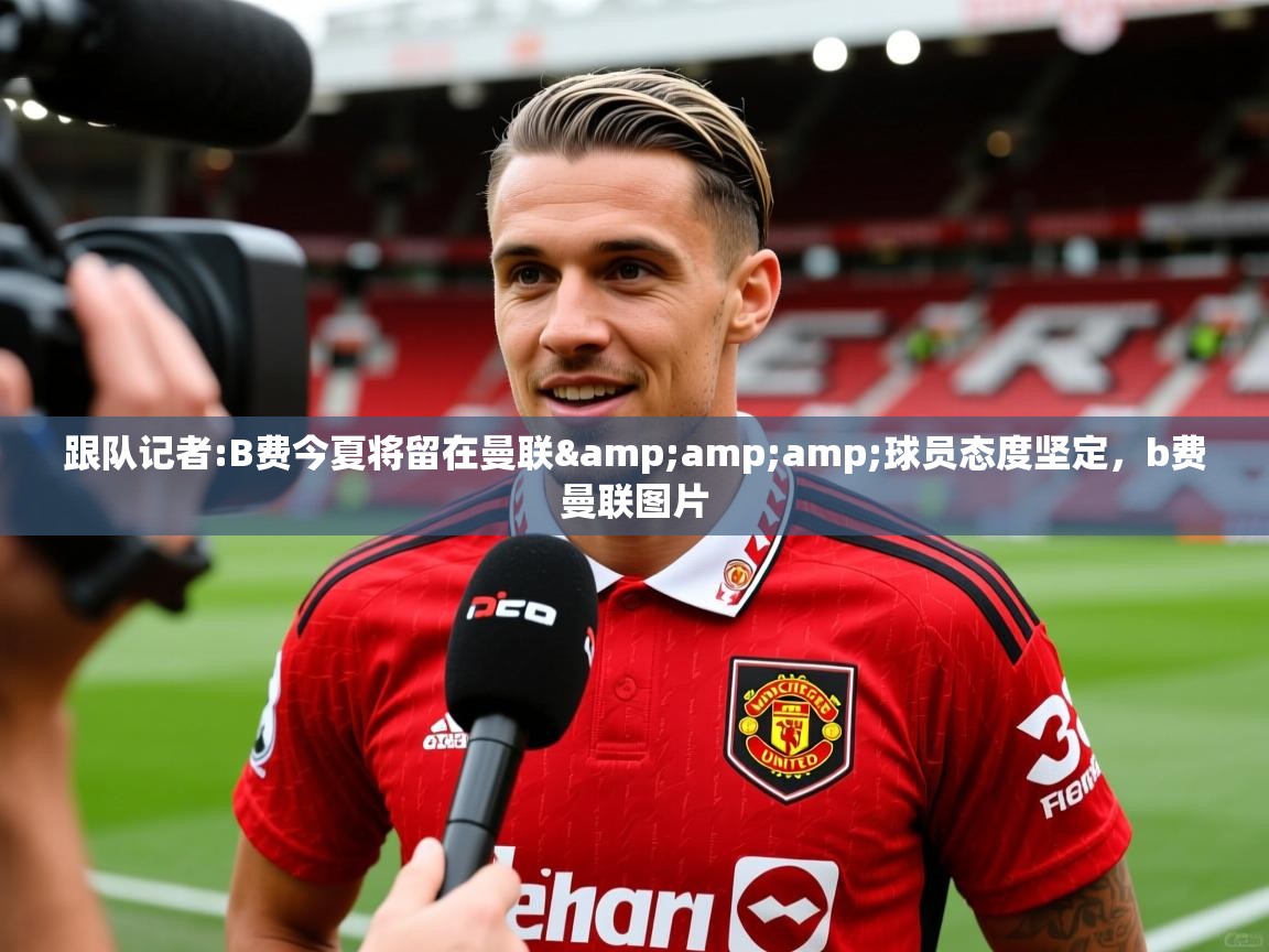2025kaiyun体育入口跟队记者:B费今夏将留在曼联&amp;amp;球员态度坚定，b费曼联图片