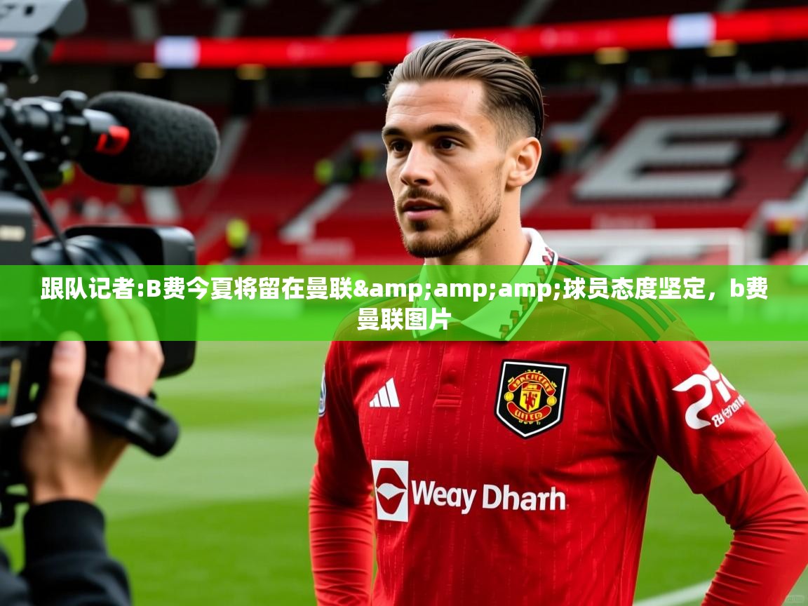 2025kaiyun体育入口跟队记者:B费今夏将留在曼联&amp;amp;球员态度坚定，b费曼联图片  第2张