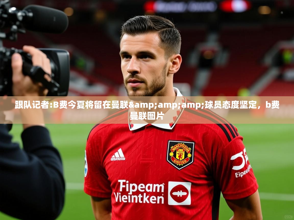 2025kaiyun体育入口跟队记者:B费今夏将留在曼联&amp;amp;球员态度坚定，b费曼联图片  第3张