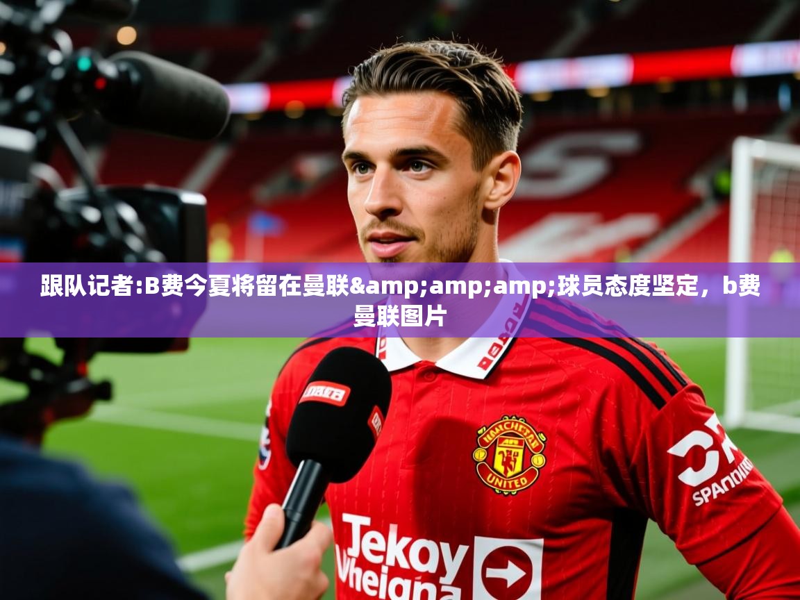 2025kaiyun体育入口跟队记者:B费今夏将留在曼联&amp;amp;球员态度坚定，b费曼联图片  第4张