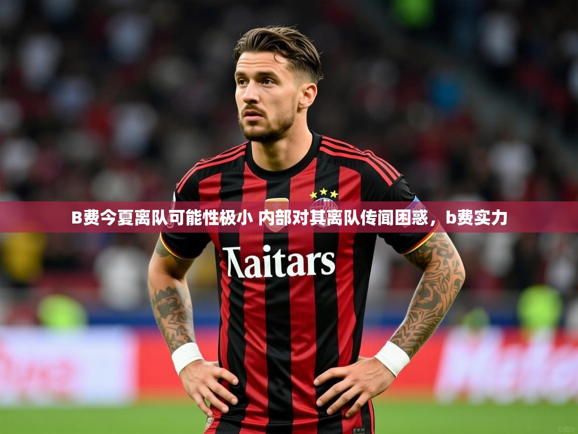 2025开云体育app官网入口B费今夏离队可能性极小 内部对其离队传闻困惑，b费实力  第2张