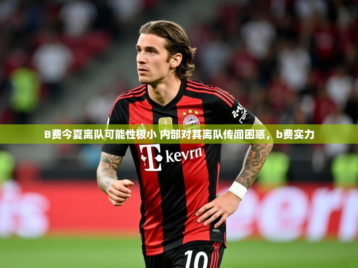 2025开云体育app官网入口B费今夏离队可能性极小 内部对其离队传闻困惑，b费实力  第3张