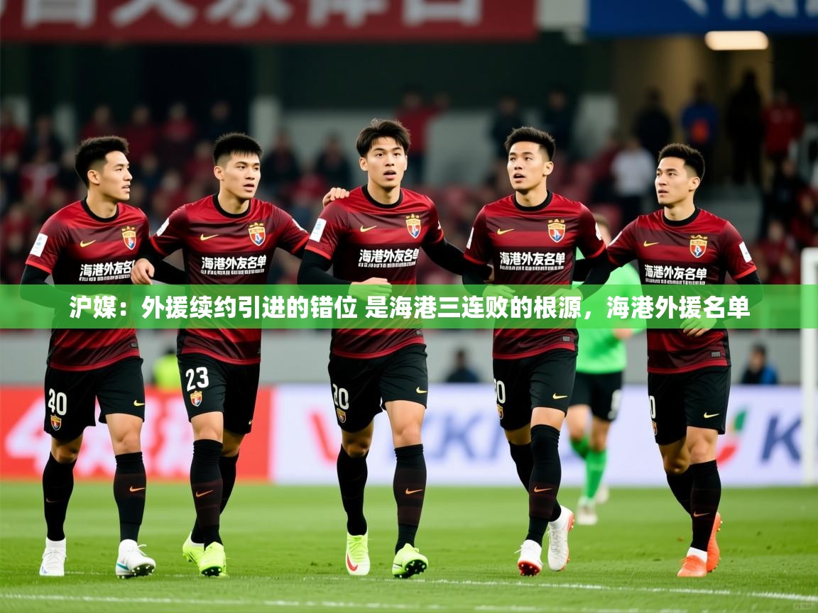 2025云开体育app网页版入口沪媒:外援续约引进的错位 是海港三连败的根源,海港外援名单 第2张