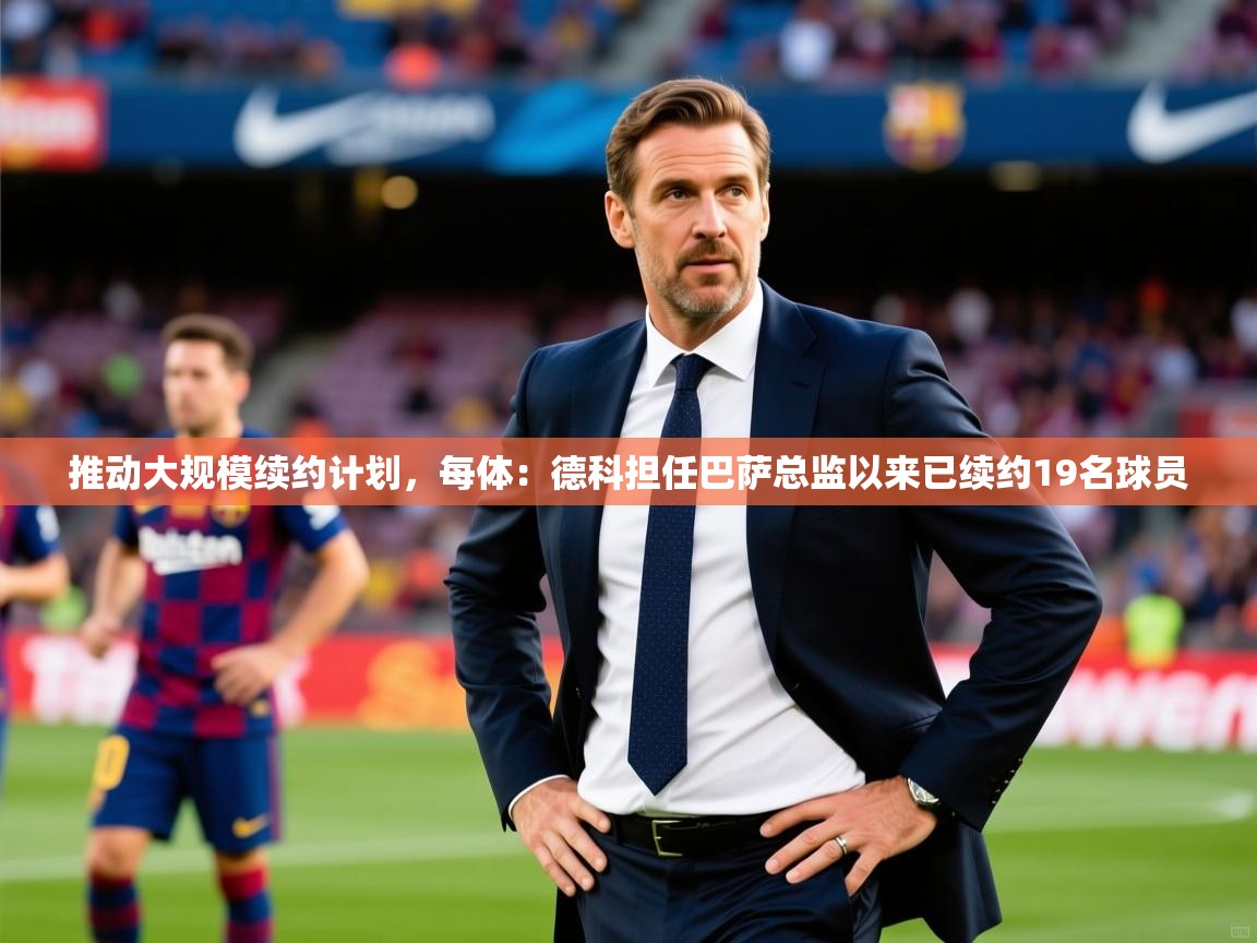 2025云开体育官方网站登录推动大规模续约计划，每体：德科担任巴萨总监以来已续约19名球员  第3张