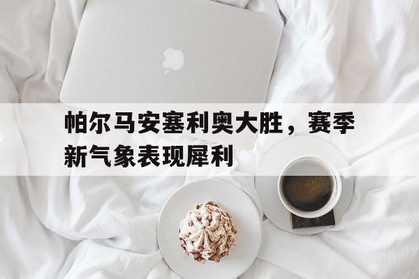 帕尔马安塞利奥大胜，赛季新气象表现犀利